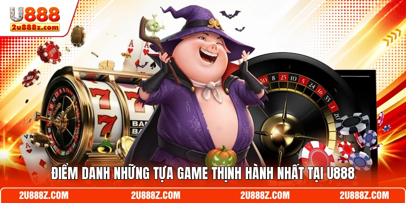 Điểm danh những tựa game thịnh hành nhất tại U888